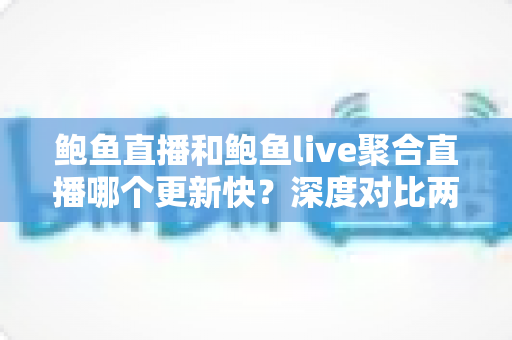 鲍鱼直播和鲍鱼live聚合直播哪个更新快？深度对比两大平台的更新速度与使用体验全解析