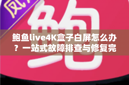 鲍鱼live4K盒子白屏怎么办?一站式故障排查与修复完整指南 鲍鱼live4K盒子白屏怎么办?一站式故障排查与修复完整指南