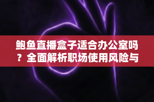 鲍鱼直播盒子适合办公室吗？全面解析职场使用风险与正确观看场景