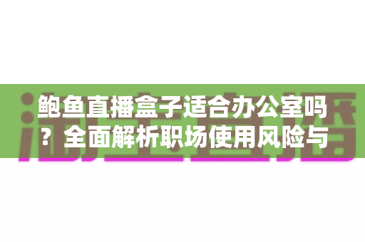鲍鱼直播盒子适合办公室吗？全面解析职场使用风险与正确观看场景
