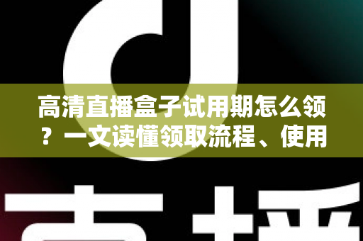 高清直播盒子试用期怎么领?一文读懂领取流程、使用技巧与避坑指南 高清直播盒子试用期怎么领?一文读懂领取流程、使用技巧与避坑指南