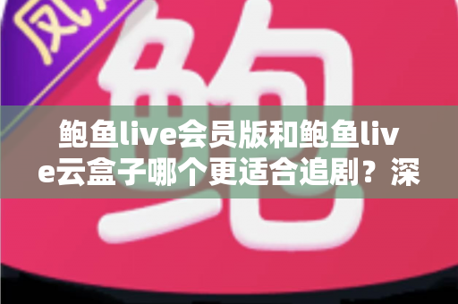 鲍鱼live会员版和鲍鱼live云盒子哪个更适合追剧？深度对比片源、画质与价格，帮你选对追剧方案