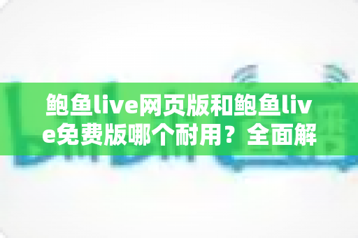 鲍鱼live网页版和鲍鱼live免费版哪个耐用?全面解析两版本稳定性与长期使用体验对比 鲍鱼live网页版和鲍鱼live免费版哪个耐用?全面解析两版本稳定性与长期使用体验对比