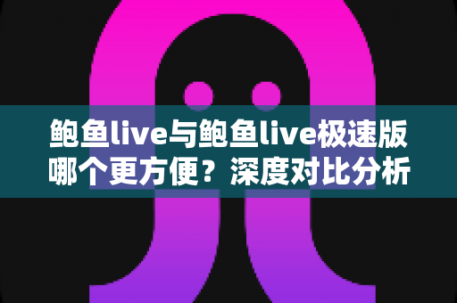 鲍鱼live与鲍鱼live极速版哪个更方便?深度对比分析助你轻松选对版本 鲍鱼live与鲍鱼live极速版哪个更方便?深度对比分析助你轻松选对版本