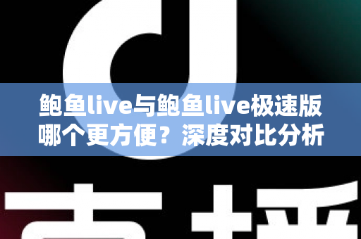 鲍鱼live与鲍鱼live极速版哪个更方便？深度对比分析助你轻松选对版本