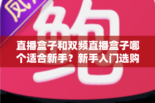 直播盒子和双频直播盒子哪个适合新手？新手入门选购全攻略与避坑指南