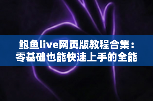 鲍鱼live网页版教程合集：零基础也能快速上手的全能使用指南