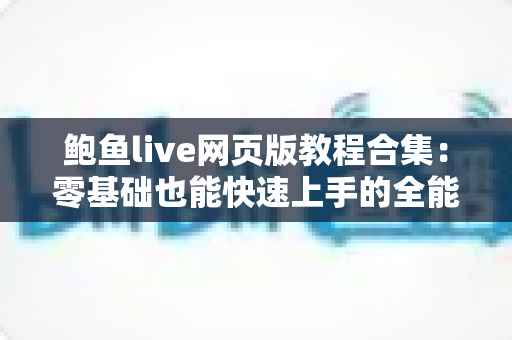 鲍鱼live网页版教程合集：零基础也能快速上手的全能使用指南