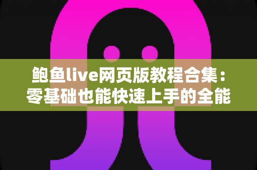 鲍鱼live网页版教程合集：零基础也能快速上手的全能使用指南