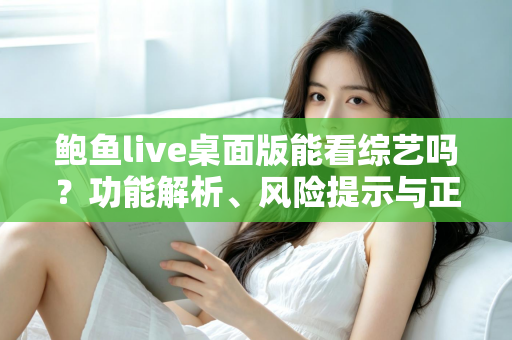 鲍鱼live桌面版能看综艺吗?功能解析、风险提示与正规观看指南全攻略 鲍鱼live桌面版能看综艺吗?功能解析、风险提示与正规观看指南全攻略