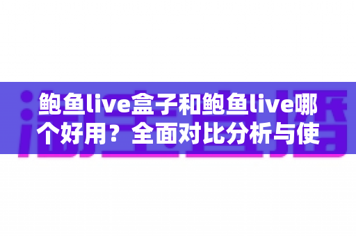 鲍鱼live盒子和鲍鱼live哪个好用？全面对比分析与使用指南