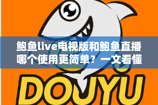鲍鱼live电视版和鲍鱼直播哪个使用更简单?一文看懂双端差异与最佳选择 鲍鱼live电视版和鲍鱼直播哪个使用更简单?一文看懂双端差异与最佳选择