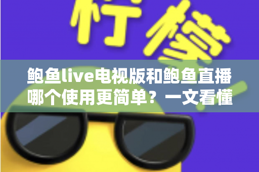 鲍鱼live电视版和鲍鱼直播哪个使用更简单?一文看懂双端差异与最佳选择 鲍鱼live电视版和鲍鱼直播哪个使用更简单?一文看懂双端差异与最佳选择
