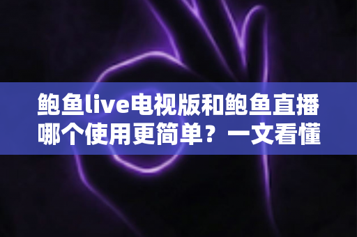 鲍鱼live电视版和鲍鱼直播哪个使用更简单?一文看懂双端差异与最佳选择 鲍鱼live电视版和鲍鱼直播哪个使用更简单?一文看懂双端差异与最佳选择
