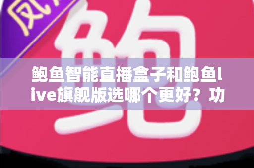 鲍鱼智能直播盒子和鲍鱼live旗舰版选哪个更好？功能、价格与适用人群深度对比指南