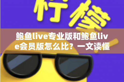 鲍鱼live专业版和鲍鱼live会员版怎么比?一文读懂两大版本差异与选购全攻略 鲍鱼live专业版和鲍鱼live会员版怎么比?一文读懂两大版本差异与选购全攻略