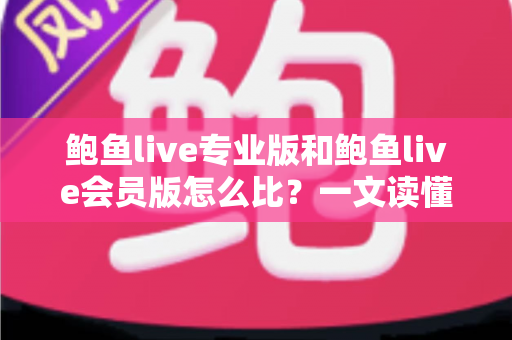 鲍鱼live专业版和鲍鱼live会员版怎么比?一文读懂两大版本差异与选购全攻略 鲍鱼live专业版和鲍鱼live会员版怎么比?一文读懂两大版本差异与选购全攻略