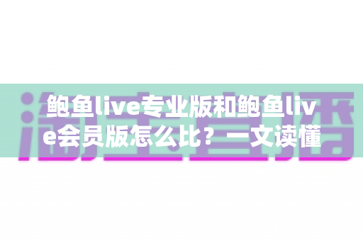鲍鱼live专业版和鲍鱼live会员版怎么比?一文读懂两大版本差异与选购全攻略 鲍鱼live专业版和鲍鱼live会员版怎么比?一文读懂两大版本差异与选购全攻略