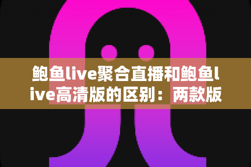 鲍鱼live聚合直播和鲍鱼live高清版的区别：两款版本全方位对比解析与选择指南