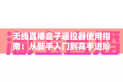 无线直播盒子遥控器使用指南:从新手入门到高手进阶的完整教程 无线直播盒子遥控器使用指南:从新手入门到高手进阶的完整教程