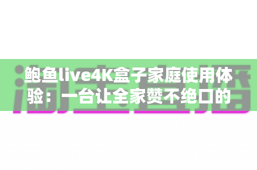 鲍鱼live4K盒子家庭使用体验：一台让全家赞不绝口的高清影音神器深度测评