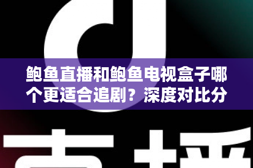 鲍鱼直播和鲍鱼电视盒子哪个更适合追剧？深度对比分析助你选出最佳追剧方案