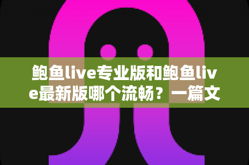 鲍鱼live专业版和鲍鱼live最新版哪个流畅？一篇文章帮你选对版本