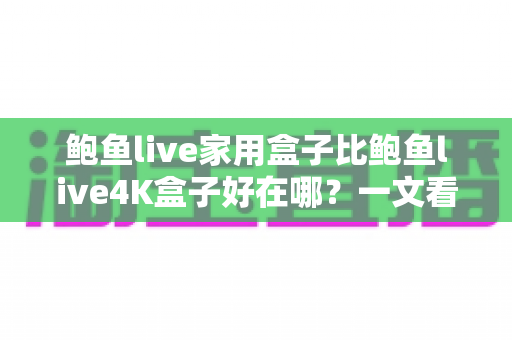 鲍鱼live家用盒子比鲍鱼live4K盒子好在哪？一文看懂家用盒子的六大核心优势