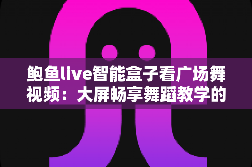 鲍鱼live智能盒子看广场舞视频:大屏畅享舞蹈教学的全新体验指南 鲍鱼live智能盒子看广场舞视频:大屏畅享舞蹈教学的全新体验指南