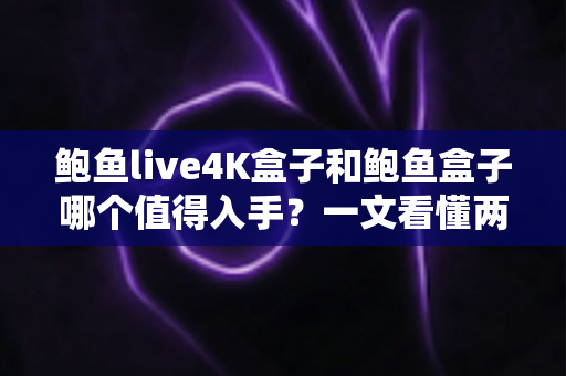 鲍鱼live4K盒子和鲍鱼盒子哪个值得入手？一文看懂两款电视盒子的真实差异与选购建议