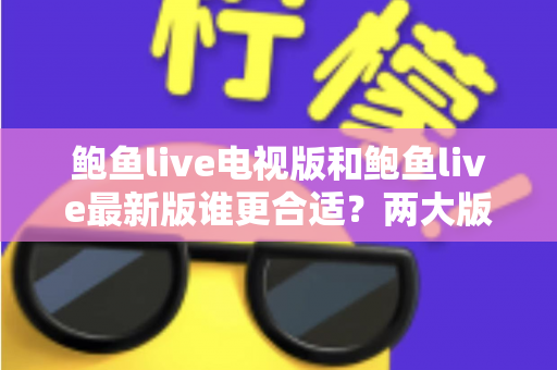 鲍鱼live电视版和鲍鱼live最新版谁更合适?两大版本深度对比与选购全攻略 鲍鱼live电视版和鲍鱼live最新版谁更合适?两大版本深度对比与选购全攻略