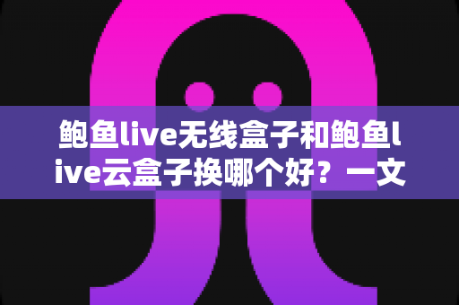 鲍鱼live无线盒子和鲍鱼live云盒子换哪个好?一文读懂两大主流选择的核心差异 鲍鱼live无线盒子和鲍鱼live云盒子换哪个好?一文读懂两大主流选择的核心差异