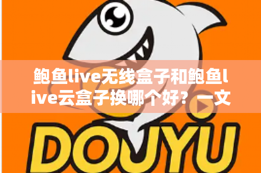 鲍鱼live无线盒子和鲍鱼live云盒子换哪个好?一文读懂两大主流选择的核心差异 鲍鱼live无线盒子和鲍鱼live云盒子换哪个好?一文读懂两大主流选择的核心差异