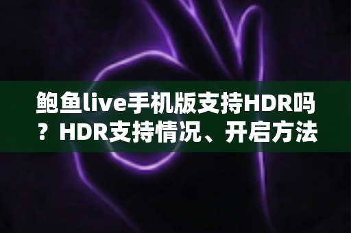 鲍鱼live手机版支持HDR吗?HDR支持情况、开启方法与画质优化全攻略 鲍鱼live手机版支持HDR吗?HDR支持情况、开启方法与画质优化全攻略