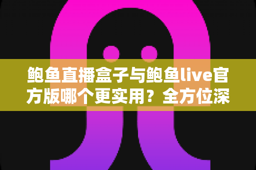 鲍鱼直播盒子与鲍鱼live官方版哪个更实用？全方位深度对比评测，帮你一次选对不踩坑
