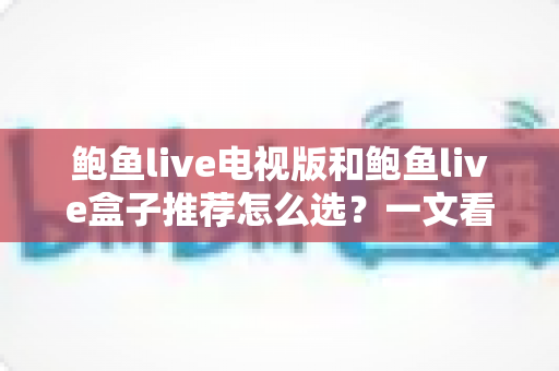 鲍鱼live电视版和鲍鱼live盒子推荐怎么选?一文看懂两者差异、优缺点与最适合自己的选购方案 鲍鱼live电视版和鲍鱼live盒子推荐怎么选?一文看懂两者差异、优缺点与最适合自己的选购方案