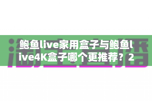 鲍鱼live家用盒子与鲍鱼live4K盒子哪个更推荐?2025年最新电视盒子选购对比全指南 鲍鱼live家用盒子与鲍鱼live4K盒子哪个更推荐?2025年最新电视盒子选购对比全指南