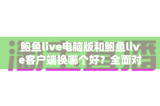 鲍鱼live电脑版和鲍鱼live客户端换哪个好？全面对比助你找到最适合自己的观看方式