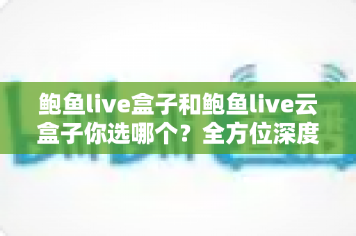 鲍鱼live盒子和鲍鱼live云盒子你选哪个？全方位深度对比指南，帮你找到最适合的观影利器