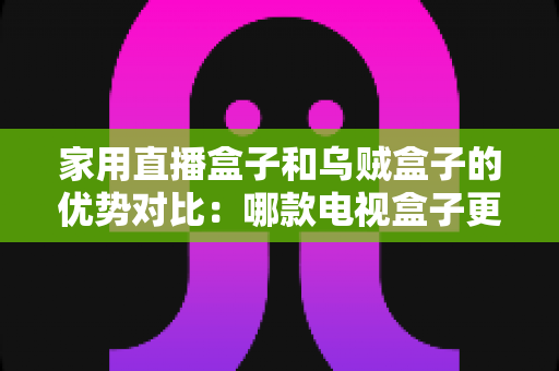 家用直播盒子和乌贼盒子的优势对比：哪款电视盒子更适合你的家庭娱乐需求？