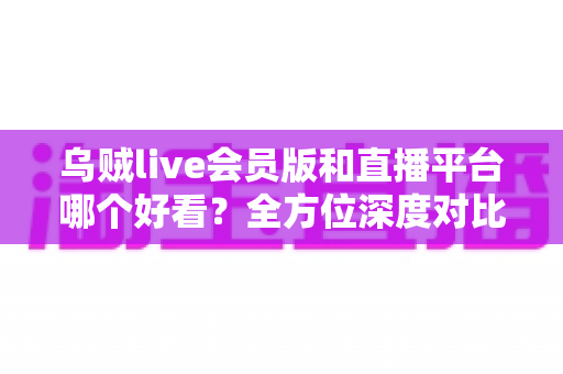 乌贼live会员版和直播平台哪个好看?全方位深度对比帮你找到理想观看选择 乌贼live会员版和直播平台哪个好看?全方位深度对比帮你找到理想观看选择