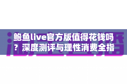鲍鱼live官方版值得花钱吗?深度测评与理性消费全指南 鲍鱼live官方版值得花钱吗?深度测评与理性消费全指南