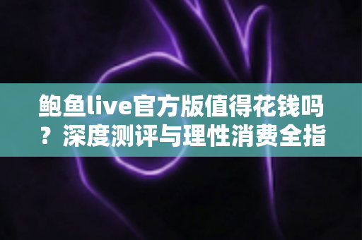 鲍鱼live官方版值得花钱吗?深度测评与理性消费全指南 鲍鱼live官方版值得花钱吗?深度测评与理性消费全指南