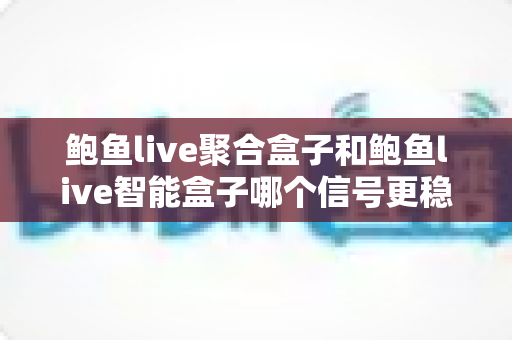 鲍鱼live聚合盒子和鲍鱼live智能盒子哪个信号更稳定？深度对比分析与选购全指南