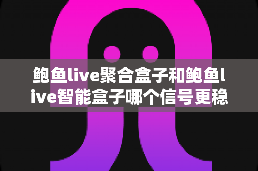 鲍鱼live聚合盒子和鲍鱼live智能盒子哪个信号更稳定？深度对比分析与选购全指南