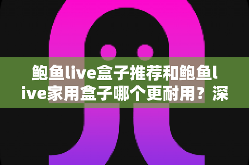 鲍鱼live盒子推荐和鲍鱼live家用盒子哪个更耐用?深度解析耐用性差异与科学选购避坑指南 鲍鱼live盒子推荐和鲍鱼live家用盒子哪个更耐用?深度解析耐用性差异与科学选购避坑指南