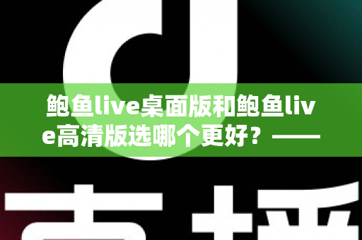 鲍鱼live桌面版和鲍鱼live高清版选哪个更好?——版本差异、使用场景与选择全指南 鲍鱼live桌面版和鲍鱼live高清版选哪个更好?——版本差异、使用场景与选择全指南