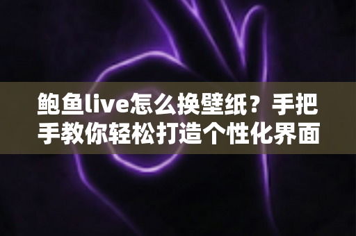 鲍鱼live怎么换壁纸?手把手教你轻松打造个性化界面 鲍鱼live怎么换壁纸?手把手教你轻松打造个性化界面