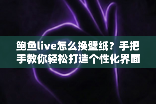鲍鱼live怎么换壁纸?手把手教你轻松打造个性化界面 鲍鱼live怎么换壁纸?手把手教你轻松打造个性化界面