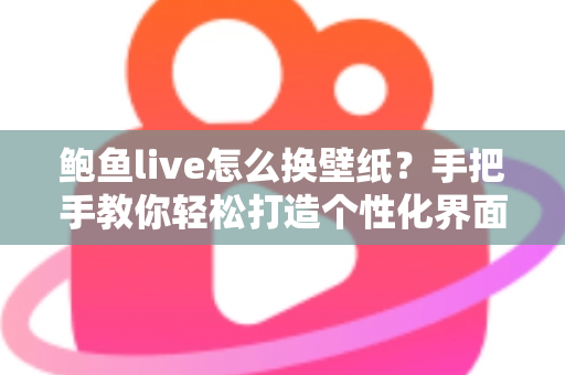 鲍鱼live怎么换壁纸？手把手教你轻松打造个性化界面